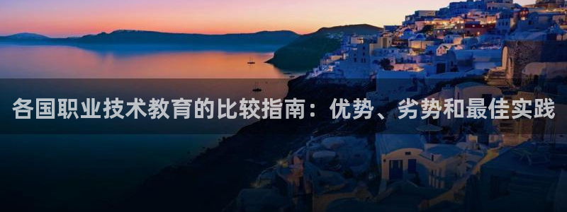 j9九游会官网登录入口|各国职业技术教育的比较指南：优势、劣势和最佳实践